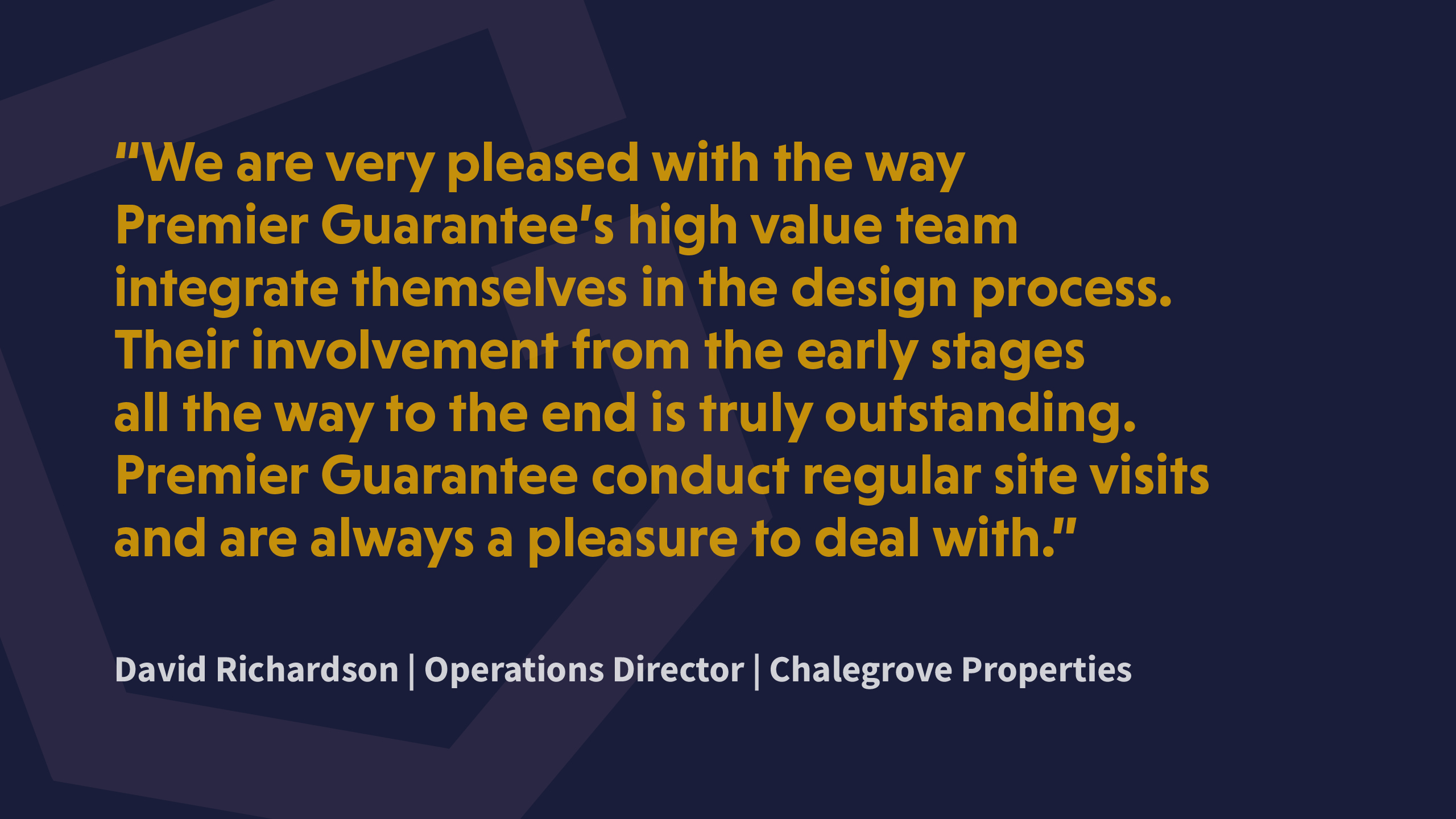 Chalegrove Properties Testimonial Testimonial from David Richardson, Operations Director for Chalegrove Properties  "We are very pleased with the way Premier Guarantee’s high value team integrate themselves in the design process. Their involvement from the early stages all the way to the end is truly outstanding. Premier Guarantee conduct regular site visits and are always a pleasure to deal with."
